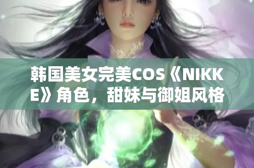 韩国美女完美COS《NIKKE》角色，甜妹与御姐风格轻松转换