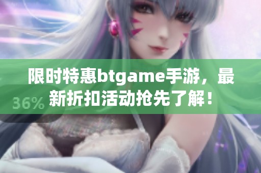 限时特惠btgame手游，最新折扣活动抢先了解！