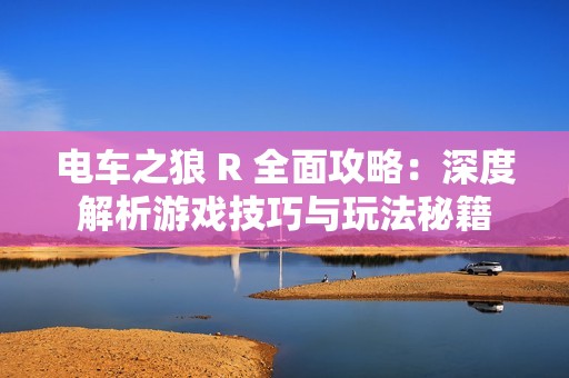 电车之狼 R 全面攻略：深度解析游戏技巧与玩法秘籍