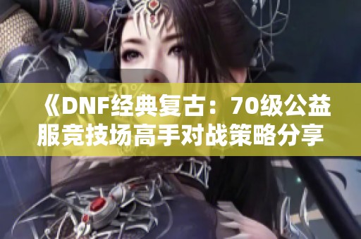 《DNF经典复古：70级公益服竞技场高手对战策略分享》