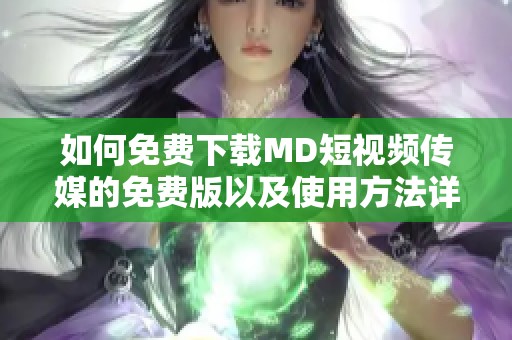 如何免费下载MD短视频传媒的免费版以及使用方法详解