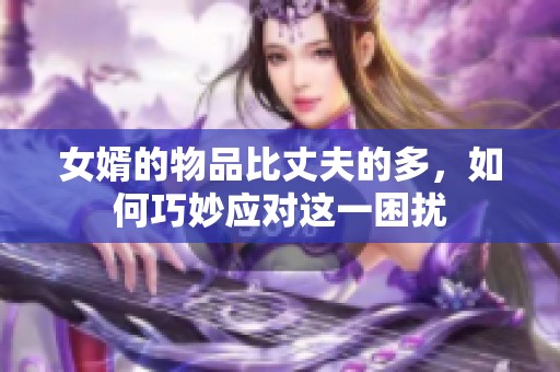 女婿的物品比丈夫的多，如何巧妙应对这一困扰