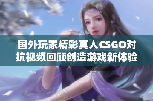 国外玩家精彩真人CSGO对抗视频回顾创造游戏新体验