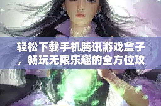 轻松下载手机腾讯游戏盒子，畅玩无限乐趣的全方位攻略