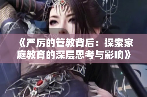 《严厉的管教背后：探索家庭教育的深层思考与影响》