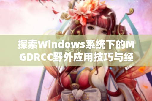 探索Windows系统下的MGDRCC野外应用技巧与经验分享