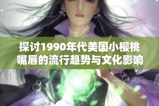 探讨1990年代美国小樱桃嘴唇的流行趋势与文化影响