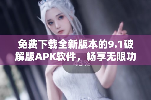 免费下载全新版本的9.1破解版APK软件，畅享无限功能体验