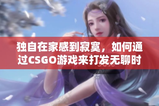 独自在家感到寂寞，如何通过CSGO游戏来打发无聊时光