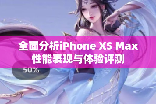 全面分析iPhone XS Max性能表现与体验评测