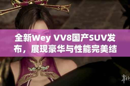 全新Wey VV8国产SUV发布，展现豪华与性能完美结合