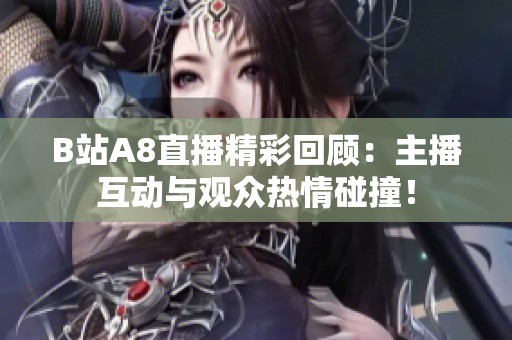 B站A8直播精彩回顾：主播互动与观众热情碰撞！