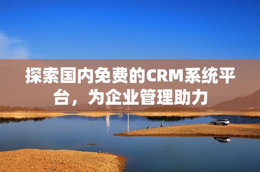 探索国内免费的CRM系统平台，为企业管理助力