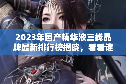 2023年国产精华液三线品牌最新排行榜揭晓，看看谁是黑马