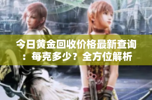 今日黄金回收价格最新查询：每克多少？全方位解析