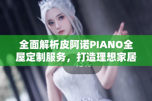 全面解析皮阿诺PIANO全屋定制服务，打造理想家居环境