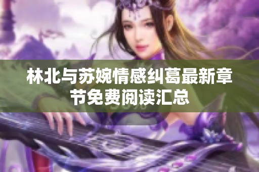 林北与苏婉情感纠葛最新章节免费阅读汇总