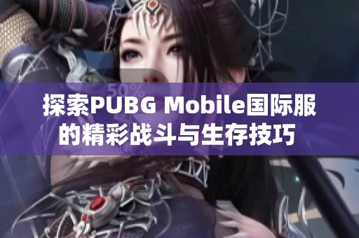 探索PUBG Mobile国际服的精彩战斗与生存技巧 