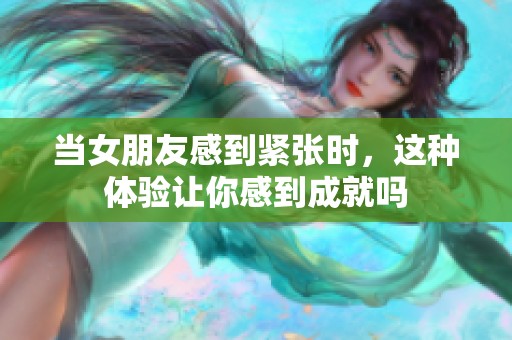 当女朋友感到紧张时，这种体验让你感到成就吗