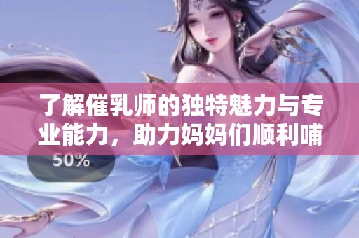 了解催乳师的独特魅力与专业能力，助力妈妈们顺利哺乳