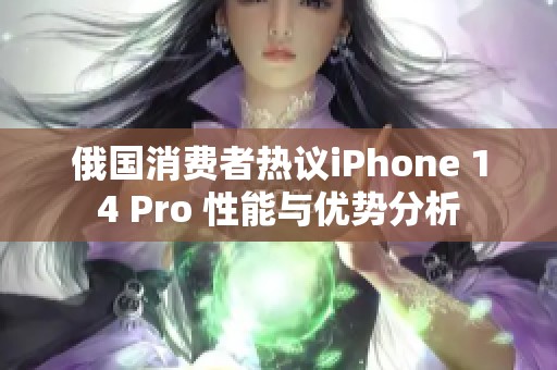 俄国消费者热议iPhone 14 Pro 性能与优势分析