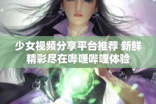 少女视频分享平台推荐 新鲜精彩尽在哔哩哔哩体验