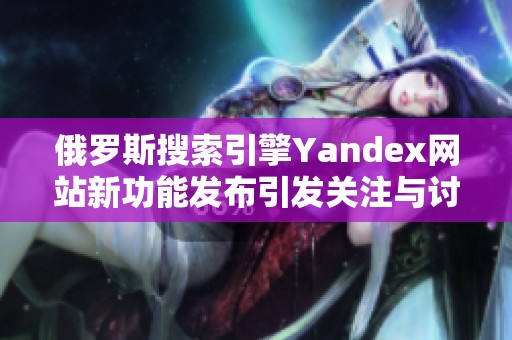 俄罗斯搜索引擎Yandex网站新功能发布引发关注与讨论