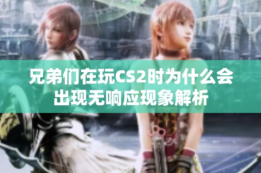 兄弟们在玩CS2时为什么会出现无响应现象解析