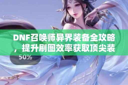 DNF召唤师异界装备全攻略，提升刷图效率获取顶尖装备