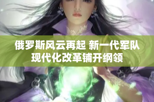 俄罗斯风云再起 新一代军队现代化改革铺开纲领