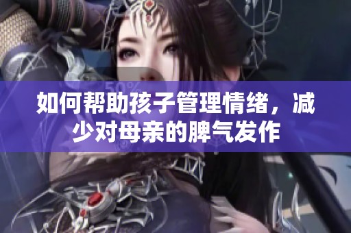 如何帮助孩子管理情绪，减少对母亲的脾气发作