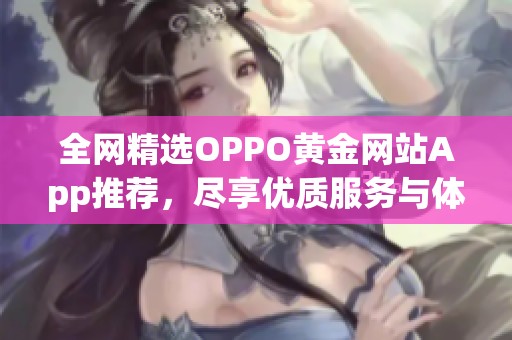 全网精选OPPO黄金网站App推荐，尽享优质服务与体验