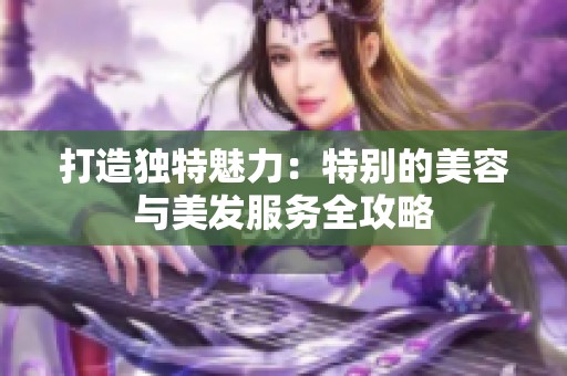 打造独特魅力：特别的美容与美发服务全攻略