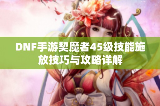 DNF手游契魔者45级技能施放技巧与攻略详解