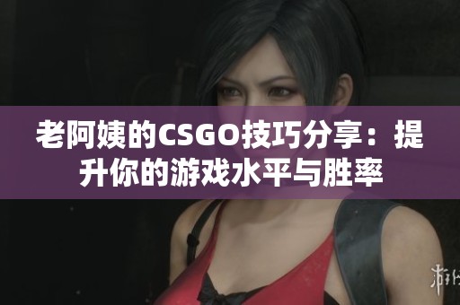 老阿姨的CSGO技巧分享：提升你的游戏水平与胜率