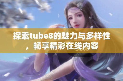 探索tube8的魅力与多样性，畅享精彩在线内容