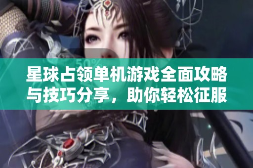 星球占领单机游戏全面攻略与技巧分享，助你轻松征服宇宙