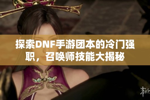 探索DNF手游团本的冷门强职，召唤师技能大揭秘