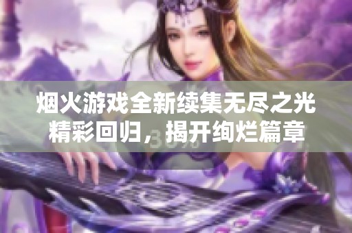 烟火游戏全新续集无尽之光精彩回归，揭开绚烂篇章