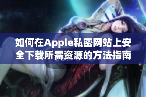 如何在Apple私密网站上安全下载所需资源的方法指南