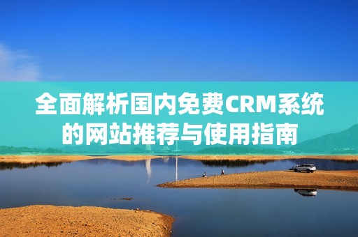 全面解析国内免费CRM系统的网站推荐与使用指南