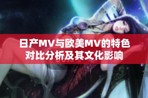 日产MV与欧美MV的特色对比分析及其文化影响