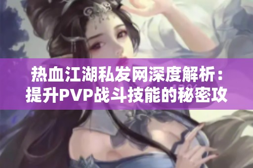 热血江湖私发网深度解析：提升PVP战斗技能的秘密攻略