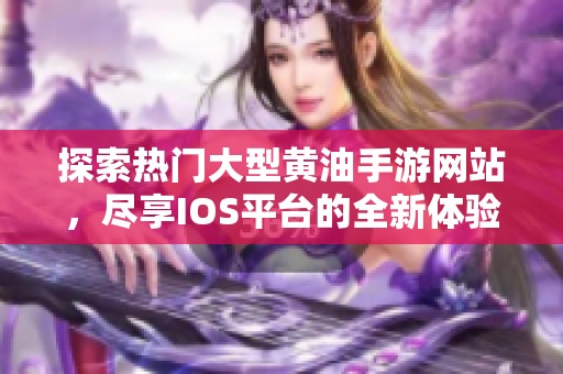 探索热门大型黄油手游网站，尽享IOS平台的全新体验