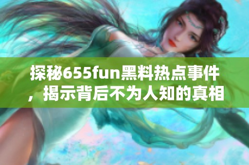 探秘655fun黑料热点事件，揭示背后不为人知的真相