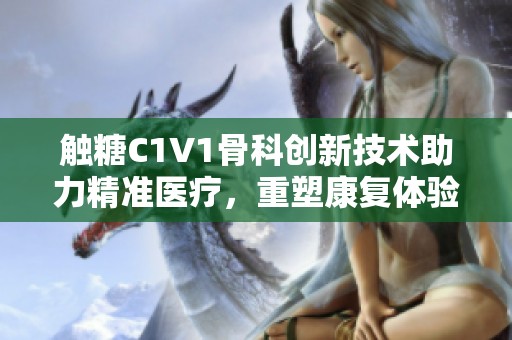 触糖C1V1骨科创新技术助力精准医疗，重塑康复体验