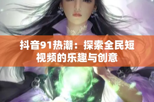 抖音91热潮：探索全民短视频的乐趣与创意