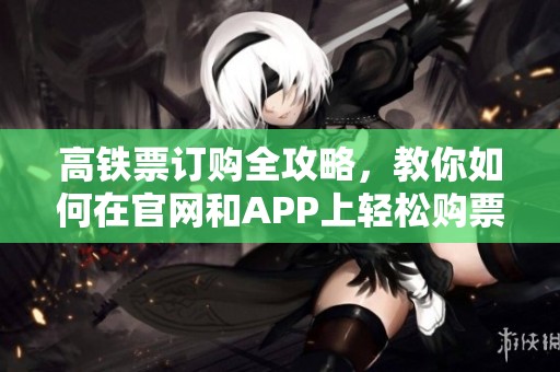 高铁票订购全攻略，教你如何在官网和APP上轻松购票