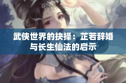 武侠世界的抉择：芷若辞婚与长生仙法的启示