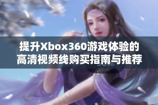 提升Xbox360游戏体验的高清视频线购买指南与推荐